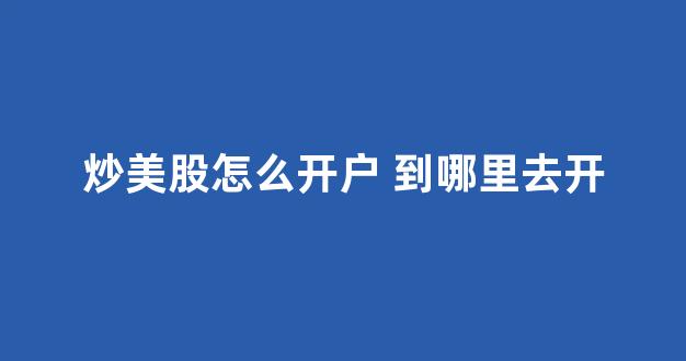 炒美股怎么开户 到哪里去开(炒美股用什么软件交易)_https://www.wguangz.com_广期所_第1张